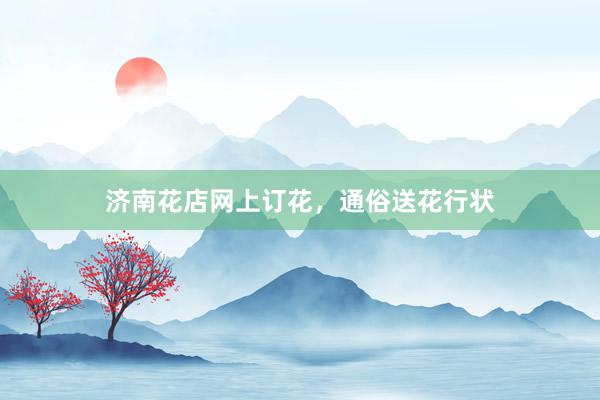 济南花店网上订花，通俗送花行状