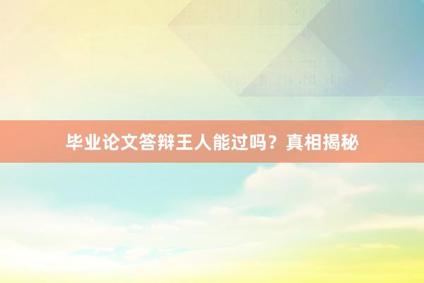 毕业论文答辩王人能过吗？真相揭秘